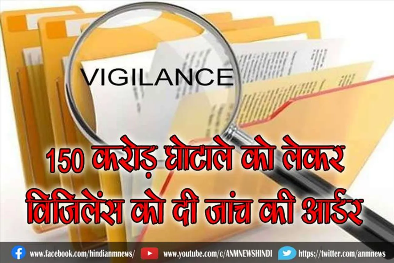 150 करोड़ घोटाले को लेकर विजिलेंस को दी जांच की आर्डर