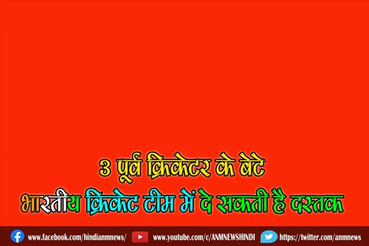 3 पूर्व क्रिकेटर के बेटे भारतीय क्रिकेट टीम में दे सकती है दस्तक