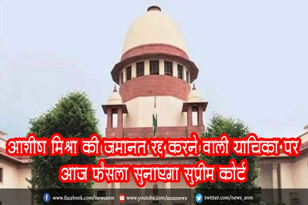 आशीष मिश्रा की जमानत रद्द करने वाली याचिका पर आज फैसला सुनाएगा सुप्रीम कोर्ट