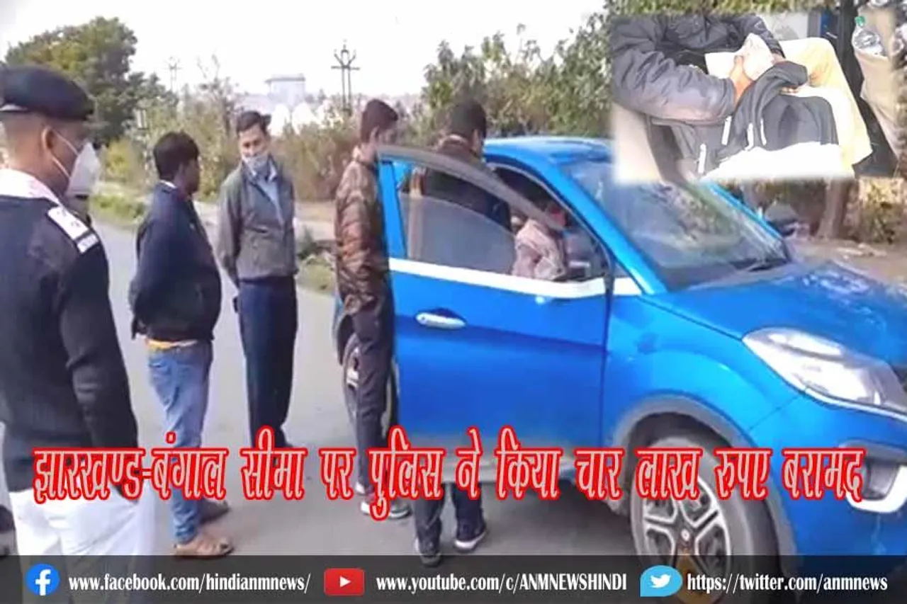 झारखण्ड-बंगाल सीमा पर पुलिस ने किया चार लाख रुपए बरामद