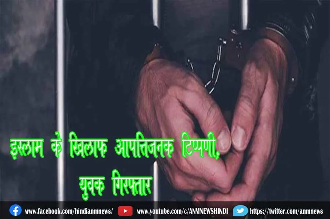 इस्लाम के खिलाफ आपत्तिजनक टिप्पणी, युवक गिरफ्तार