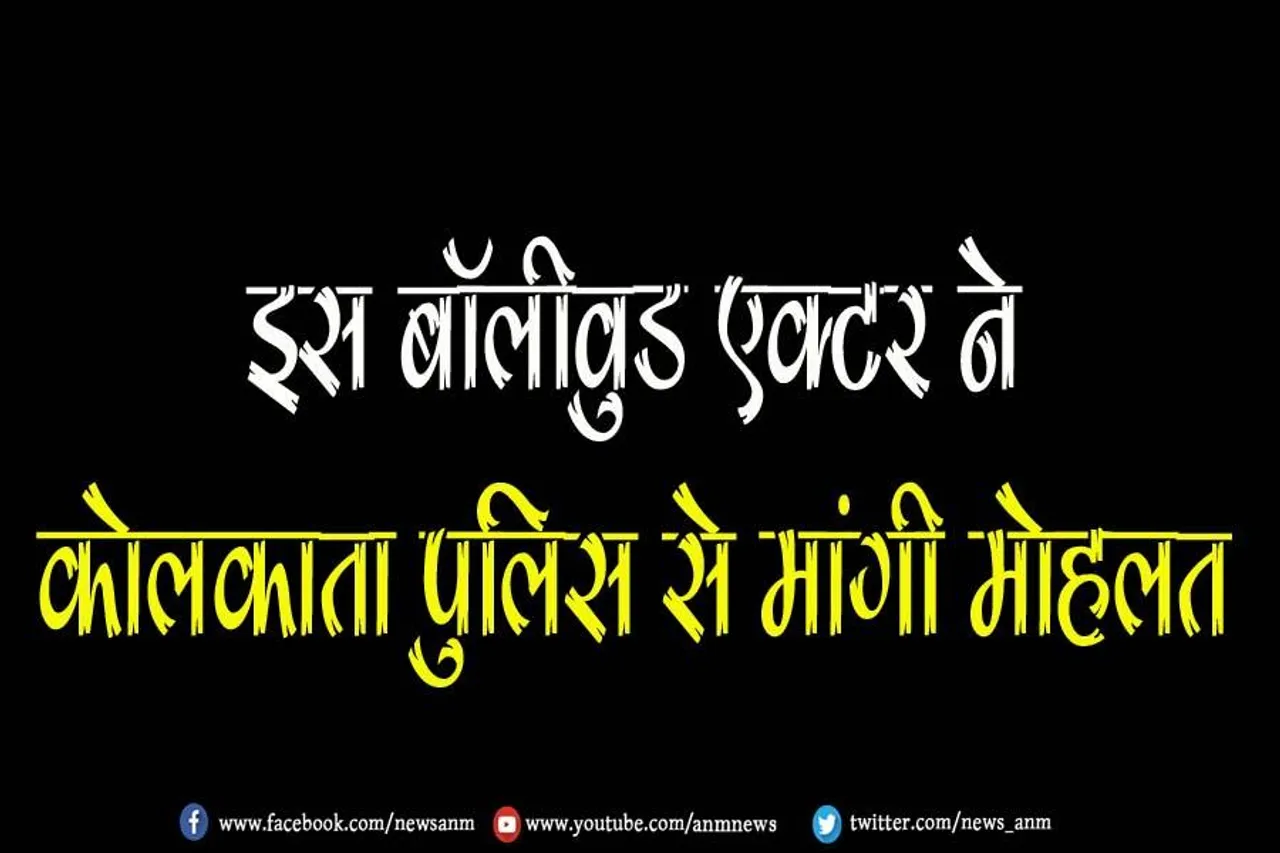 इस बॉलीवुड एक्टर ने कोलकाता पुलिस से मांगी मोहलत