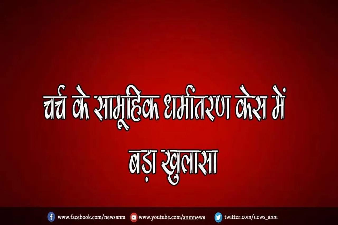 चर्च के सामूहिक धर्मांतरण केस में बड़ा खुलासा