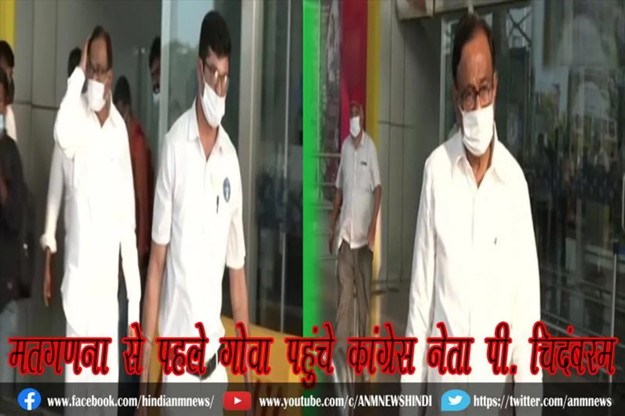 मतगणना से पहले गोवा पहुंचे कांग्रेस नेता पी. चिदंबरम