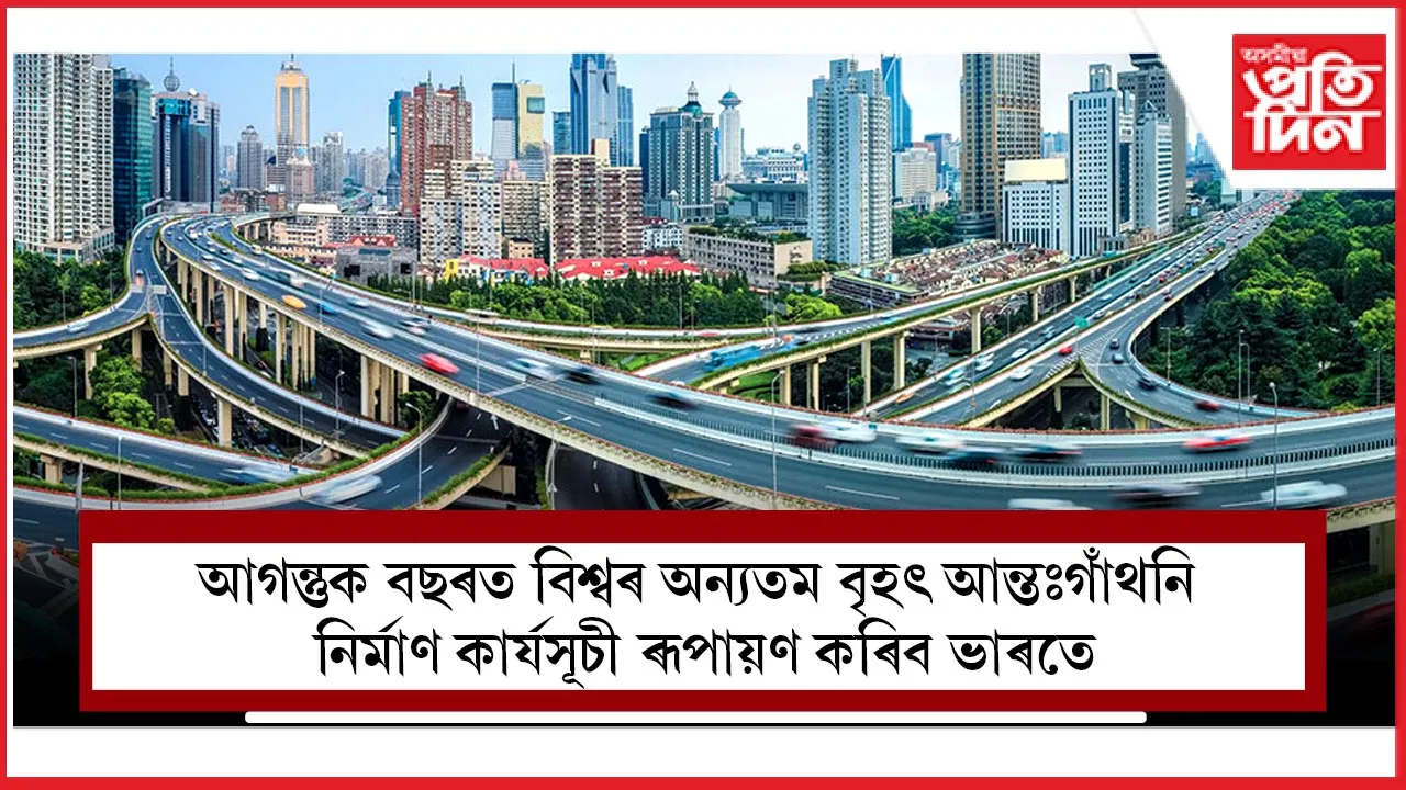 আগন্তুক বছৰত বিশ্বৰ অন্যতম বৃহৎ আন্তঃগাঁথনি নিৰ্মাণ কাৰ্যসূচী ৰূপায়ণ কৰিব ভাৰতে