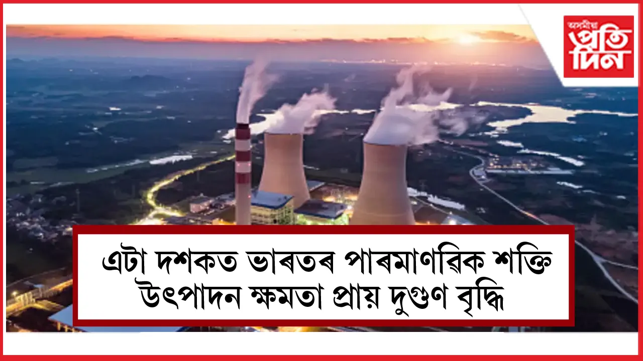 ভাৰতৰ পাৰমাণৱিক শক্তি উৎপাদন ক্ষমতাত বৃহৎ অগ্ৰগতি 