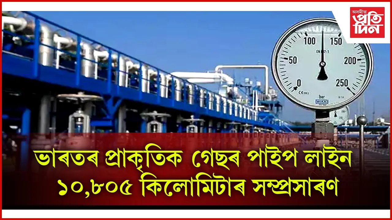 ভাৰতৰ প্ৰাকৃতিক গেছৰ পাইপ লাইন ১০,৮০৫ কিলোমিটাৰ সম্প্ৰসাৰণ