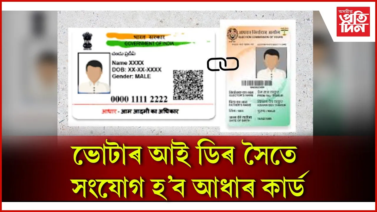 ভোটাৰ আই ডিৰ সৈতে সংযোগ হ’ব আধাৰ কাৰ্ড