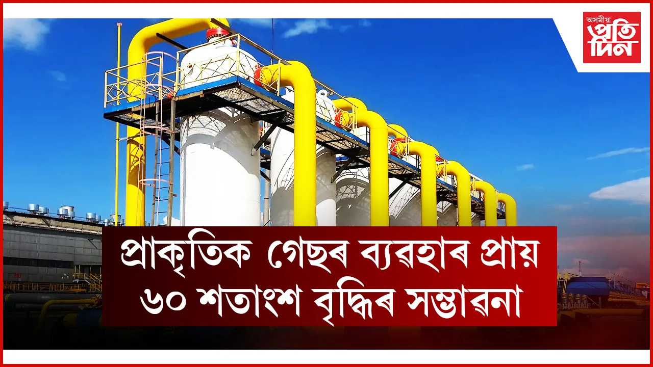 প্ৰাকৃতিক গেছৰ ব্যৱহাৰ প্ৰায় ৬০ শতাংশ বৃদ্ধিৰ সম্ভাৱনা