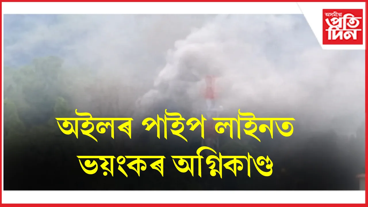 নাৰেঙ্গীস্থিত অইল ইণ্ডিয়াৰ পাইপ লাইনত ভয়ংকৰ অগ্নিকাণ্ড...