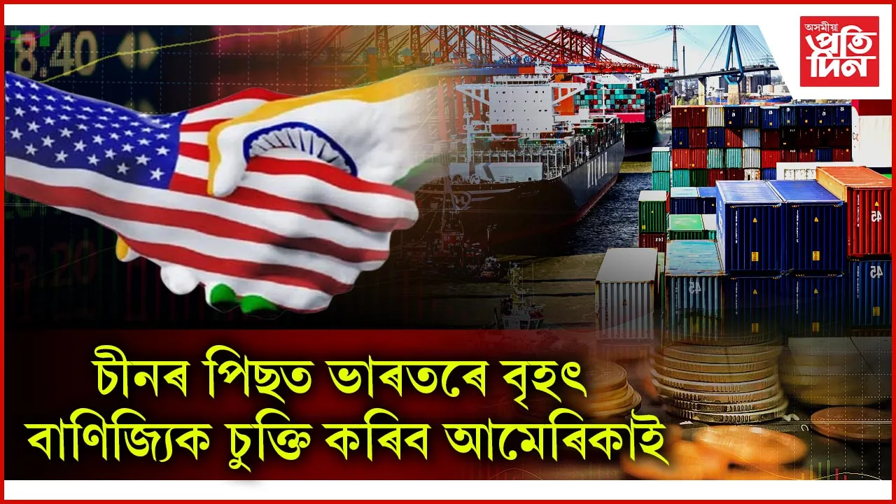 ভাৰতৰ সৈতে বৃহৎ বাণিজ্যিক চুক্তি কৰিবলৈ সাজু আমেৰিকা...