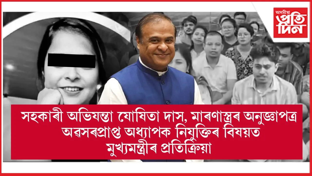 অৱসৰ প্ৰাপ্ত অধ্যাপকক নিযুক্তিক ১০১ শতাংশ সমৰ্থন কৰে মুখ্যমন্ত্ৰীয়েঃ যোষিতা দাসৰ ঘটনাৰো তদন্ত আৰম্ভ