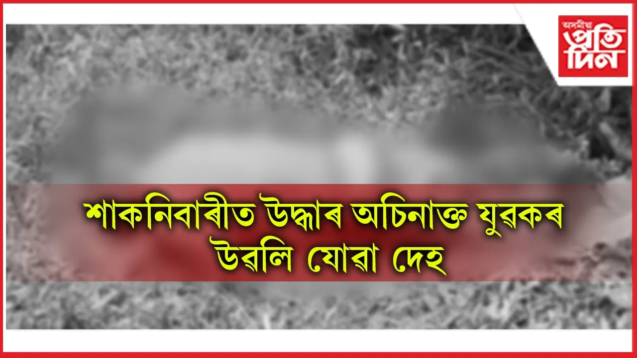ক্ষেত্ৰীৰ ভেৰাকুছিত অচিনাক্ত যুৱকৰ উৱলি যোৱা দেহ উদ্ধাৰঃ অঞ্চলজুৰি চাঞ্চল্য