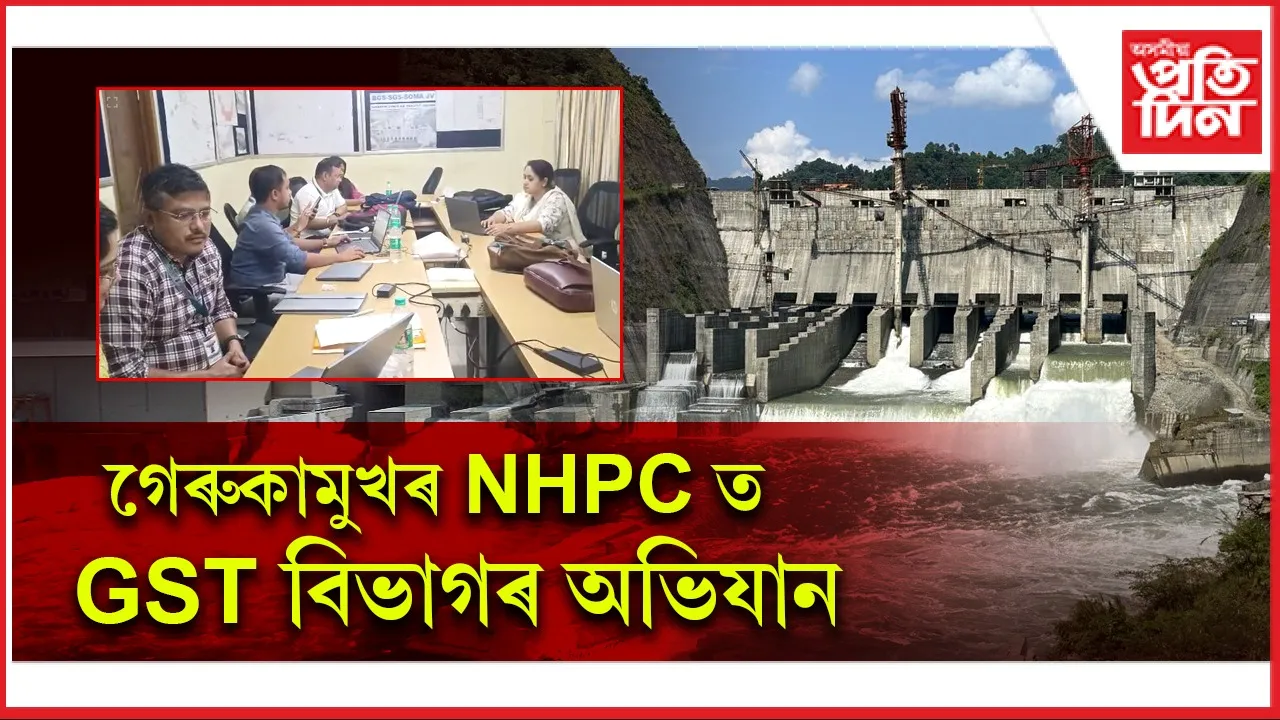 ১৮২ কোটি টকাৰ জি এছ টি ফাঁকি ! গেৰুকামুখৰ NHPC ত অভিযান...