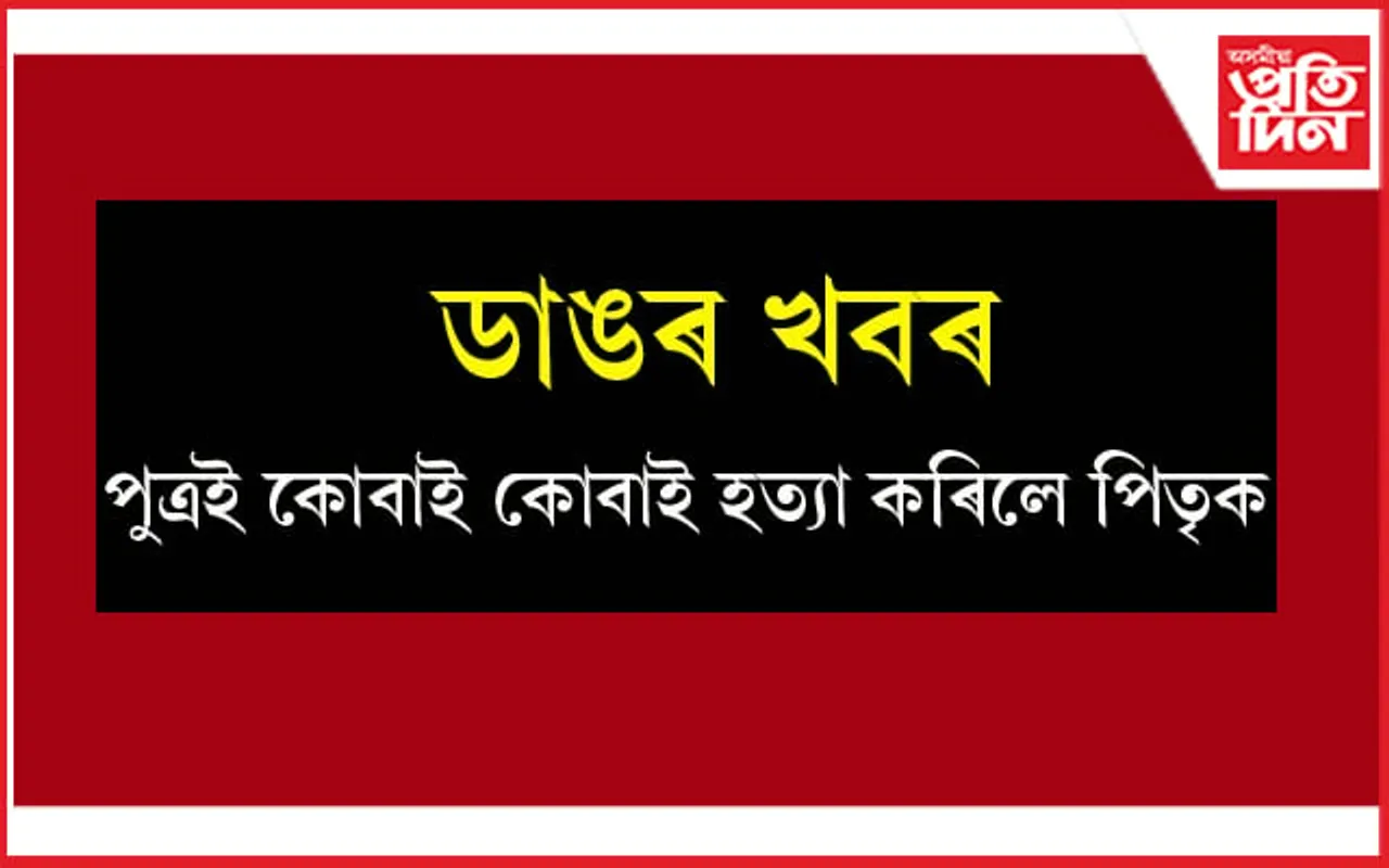 সাধাৰণ কথাতে পুত্ৰই কোবাই কোবাই হত্যা কৰিলে পিতৃক...