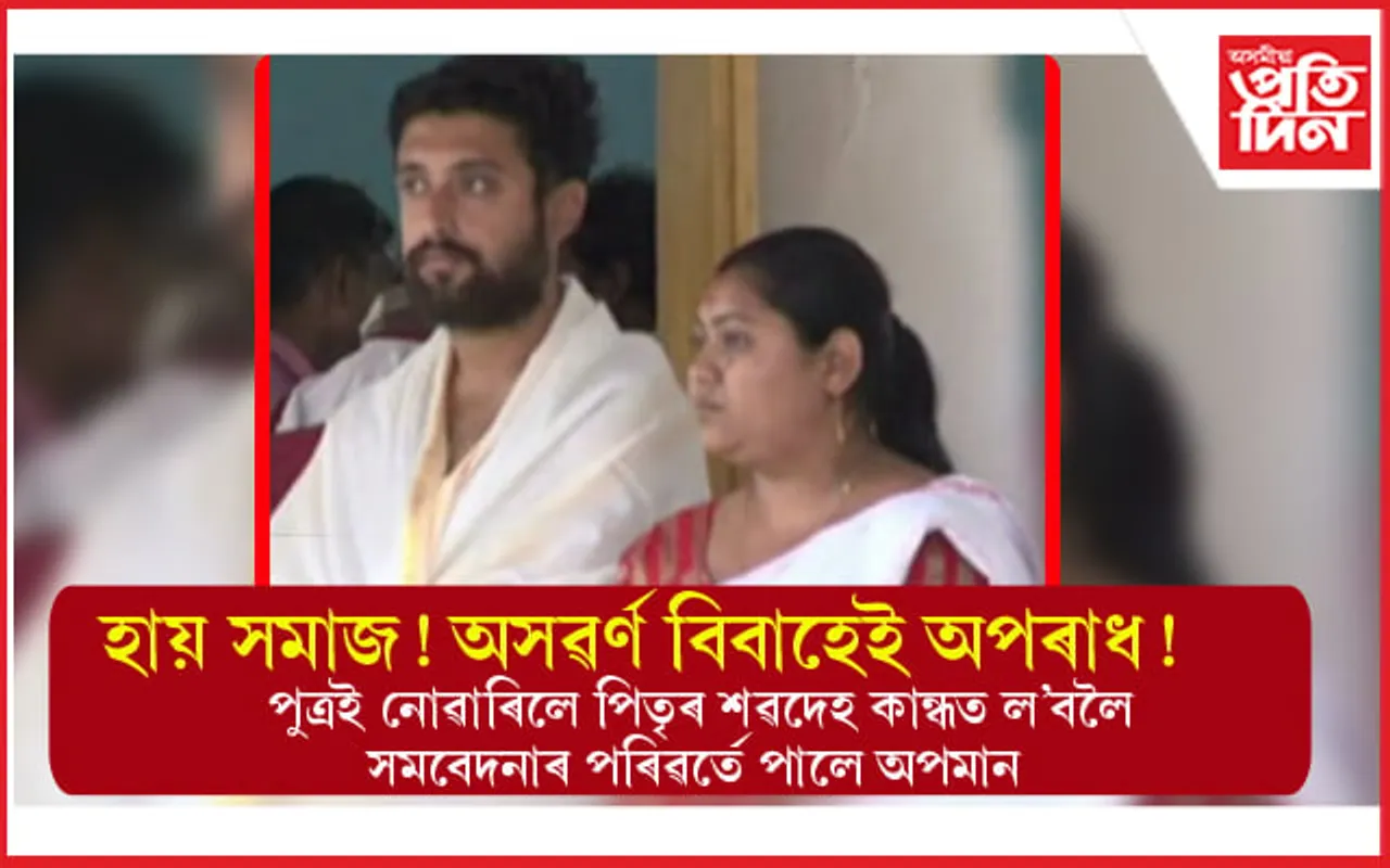 জাত-পাতৰ বিচাৰ ! পত্নী ব্ৰাহ্মণ সম্প্ৰদায়ৰ নোহোৱাৰ বাবেই মৃত পিতৃক স্পৰ্শও কৰিব নোৱাৰিলে সন্তানে...