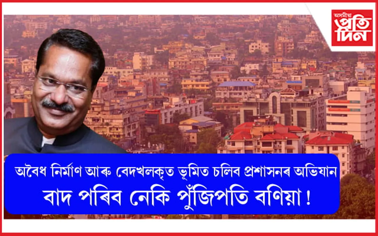 গুৱাহাটীত অবৈধ নিৰ্মাণ আৰু বেদখলকৃত ভূমিত চলিব প্ৰশাসনৰ অভিযান ! বাদ পৰিব নেকি পুঁজিপতি বণিয়া !