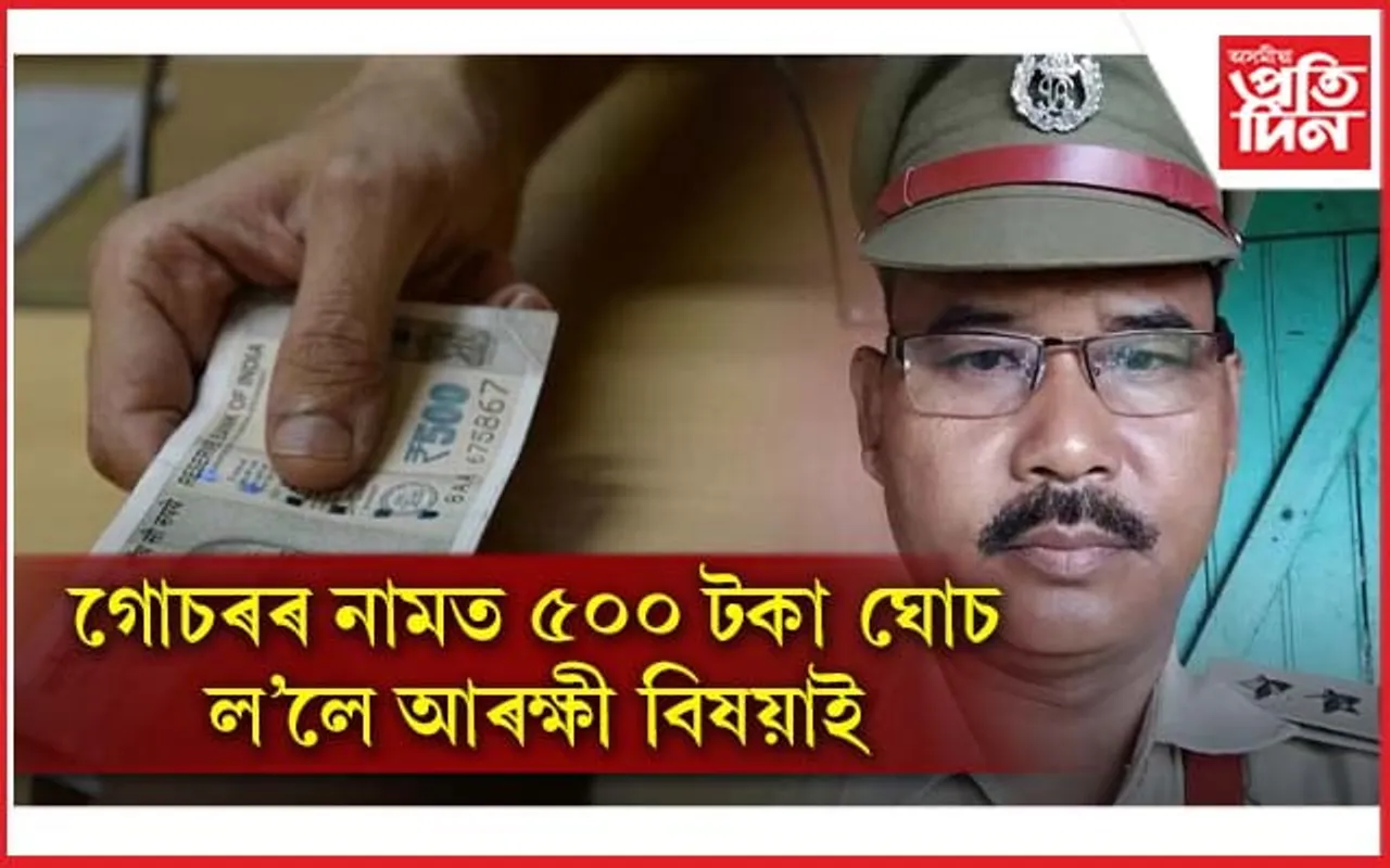৫০০ টকা উৎকোচ লোৱা আৰক্ষী বিষয়াক তাৎক্ষণিকভাৱে নিলম্বনৰ নিৰ্দেশ জি পি সিঙৰ