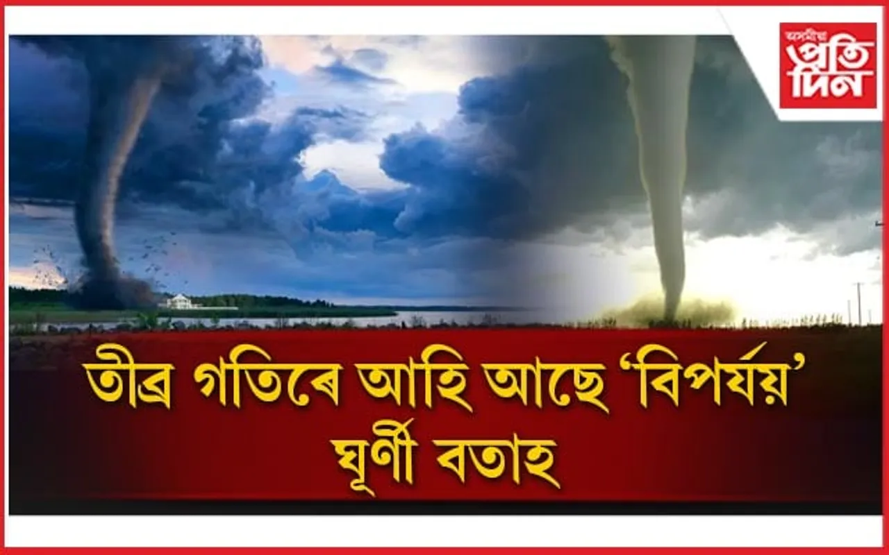 তীব্ৰ গতিৰে আহি আছে 'বিপৰ্যয়',বাঢ়ি আছে বতাহৰ গতিবেগ