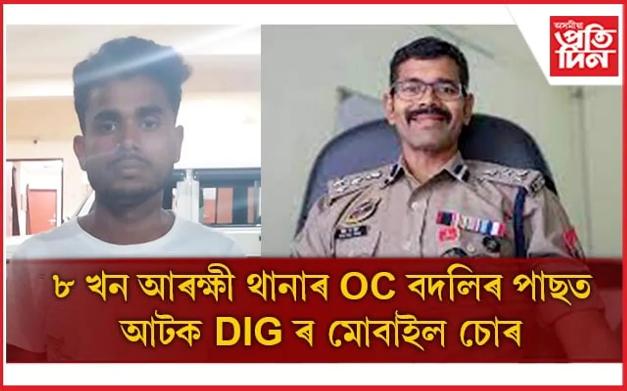 ৮ আৰক্ষী থানাৰ OC বদলি কৰাৰ পাছত আৰক্ষীয়ে বিচাৰি পালে DIG ৰ ফোন চুৰি কৰা জাভেদক