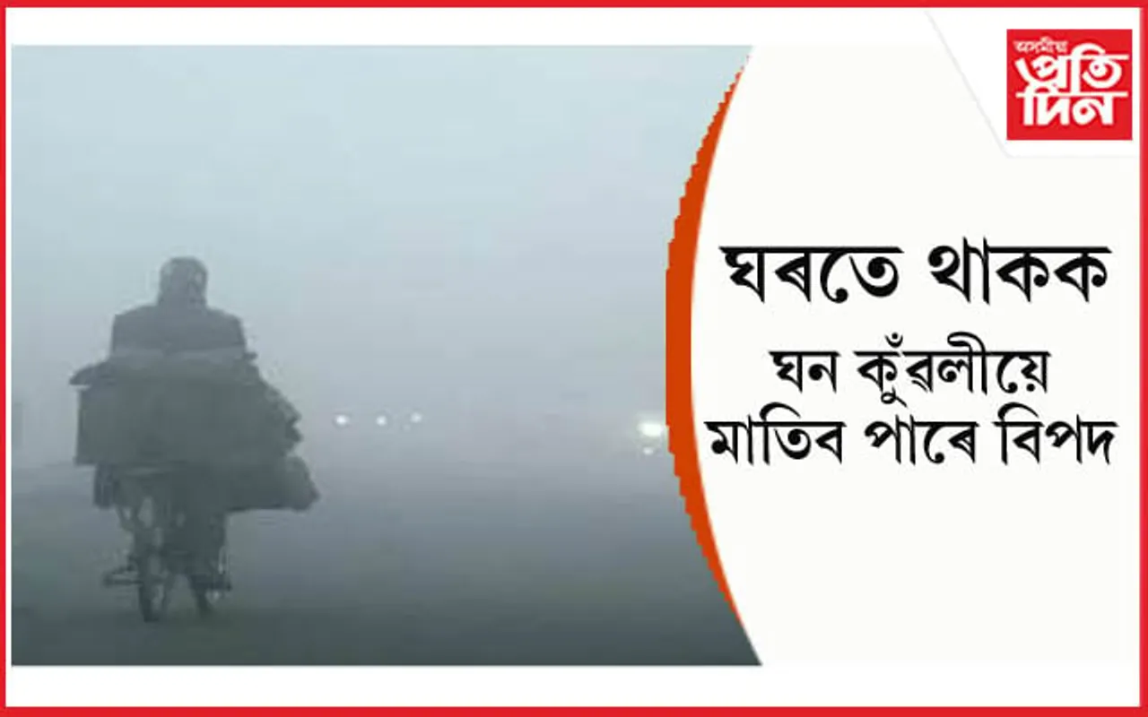 সাৱধান ! এই কেইদিন পাৰিলে ঘৰতে থাককঃ ঘন কুঁৱলীয়ে ভেটিব বাট...
