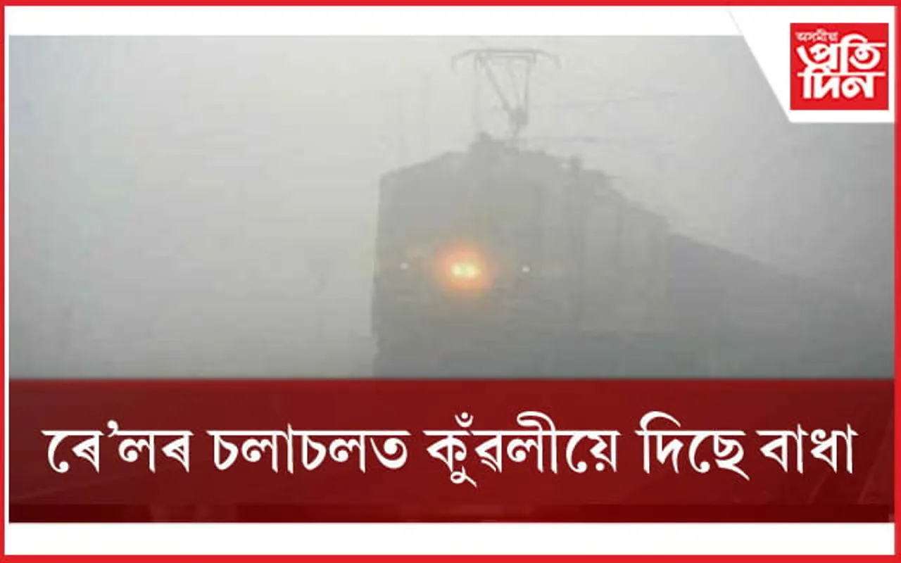 প্ৰচণ্ড কুঁৱলীয়ে দিছে বাধাঃ পলম হৈছে ২৫ খনৰো অধিক ৰে'ল...