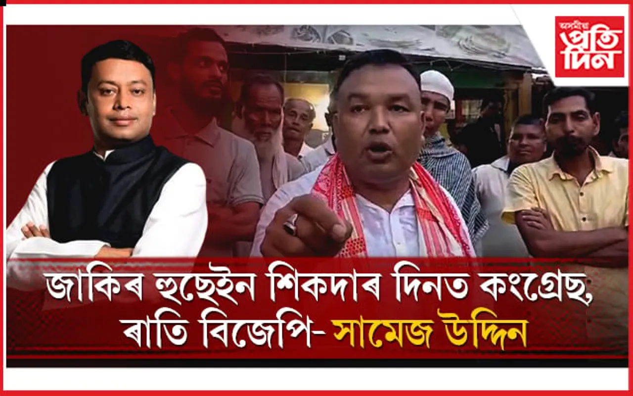বিধায়ক জাকিৰ হুছেইন শিকদাৰ মুখ্যমন্ত্ৰীৰ চামচাঃ সামেজ উদ্দিন