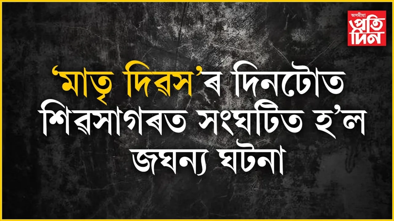 কুলাংগাৰ পুত্ৰ!  মাতৃ দিৱসৰ দিনটোত শিৱসাগৰত বুকু কপিঁ যোৱা ঘটনা...