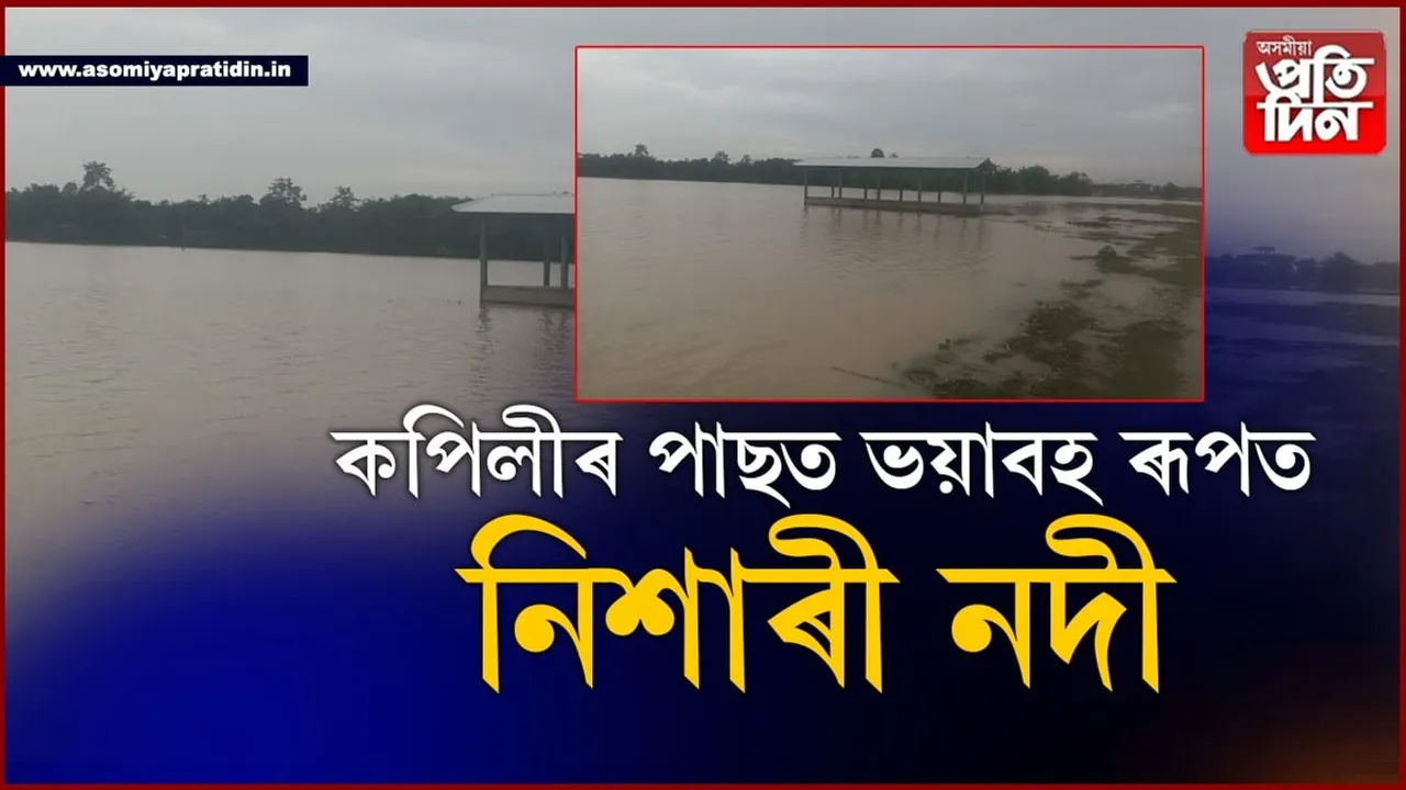 কপিলীৰ পাছত ভয়াৱহ ৰূপত নিশাৰী নদী, 
চাৰিখন পঞ্চায়তত হাহাকাৰ...