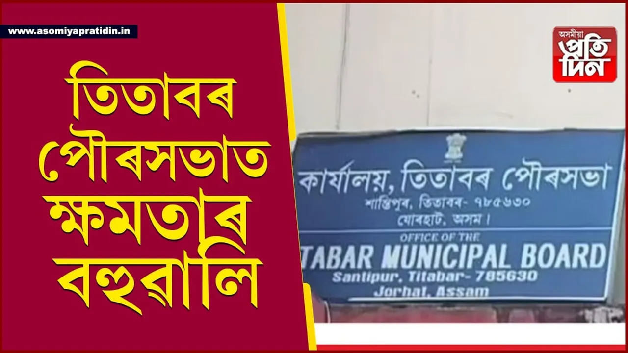 তিতাবৰ পৌৰসভাত ক্ষমতাৰ নামত বহুৱালিঃ ছয় ৱাৰ্ড কমিছনাৰক গুৱাহাটীলৈ তলব ভবেশ কলিতাৰ...