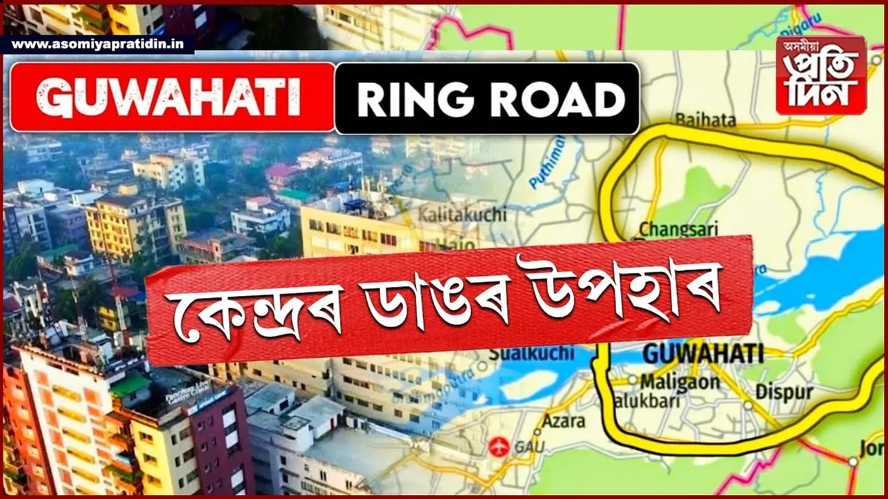 অসমলৈ কেন্দ্ৰৰ ডাঙৰ উপহাৰঃ ৫,৭২৯কোটি টকাৰ গুৱাহাটীৰ ৰিং ৰোড প্ৰকল্পক অনুমোদন...