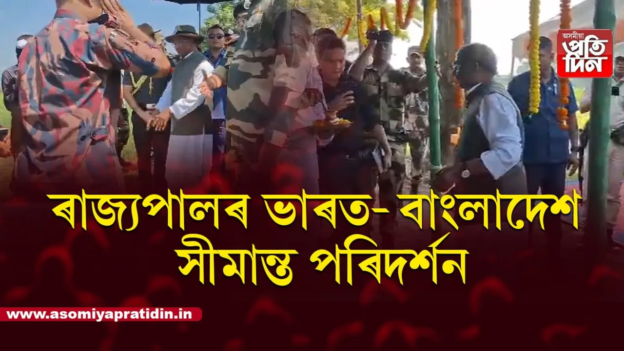 ৰাজ্যপাল শ্ৰী লক্ষ্মণ প্ৰসাদ আচাৰ্যৰ ভাৰত বাংলাদেশ সীমান্ত পৰিদৰ্শন...