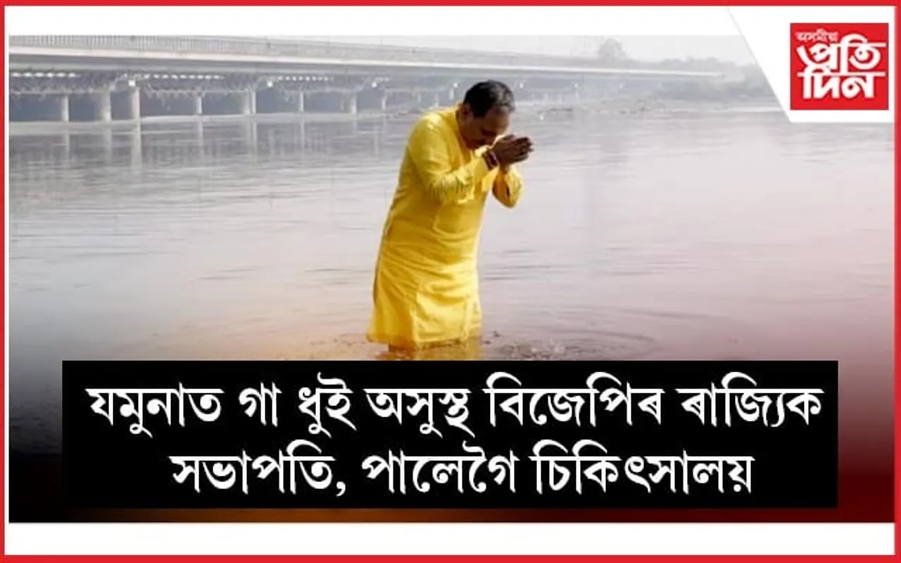 যমুনাত গা ধুই বেমাৰত পৰিল বিজেপিৰ ৰাজ্যিক সভাপতি...