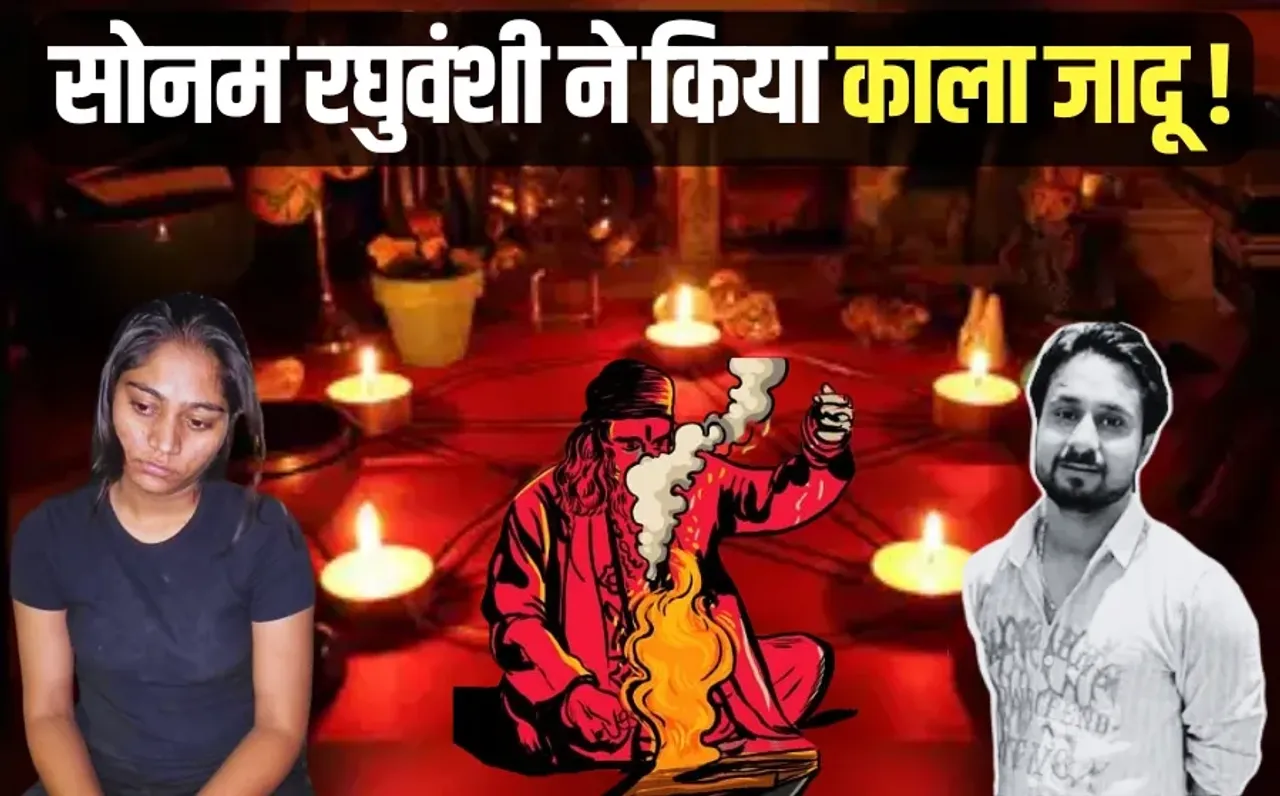 sonam raghuvanshi black magic kala jadoo Tantra Mantra raja murder case update