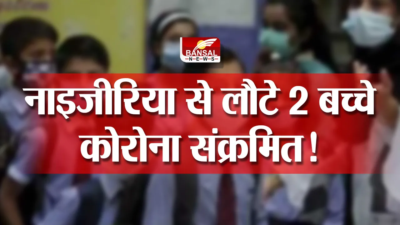 Corona Update : ओमीक्रोन की दहशत! नाइजीरिया से लौटे 2 बच्चे कोरोना संक्रमित