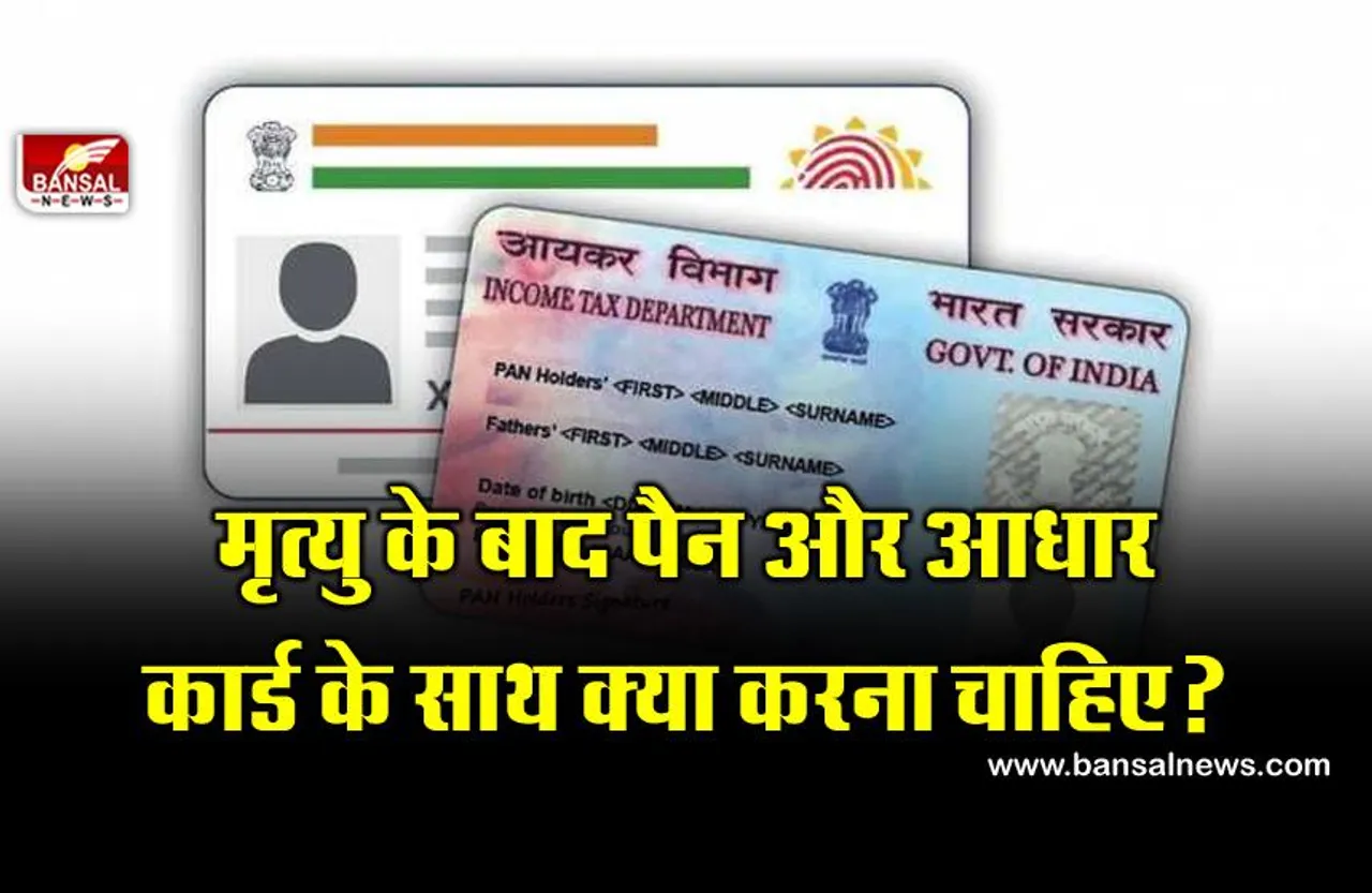 मृत्यु के बाद पैन और आधार कार्ड के साथ क्या करना चाहिए, जानिए इस बारे में क्या कहते हैं नियम?