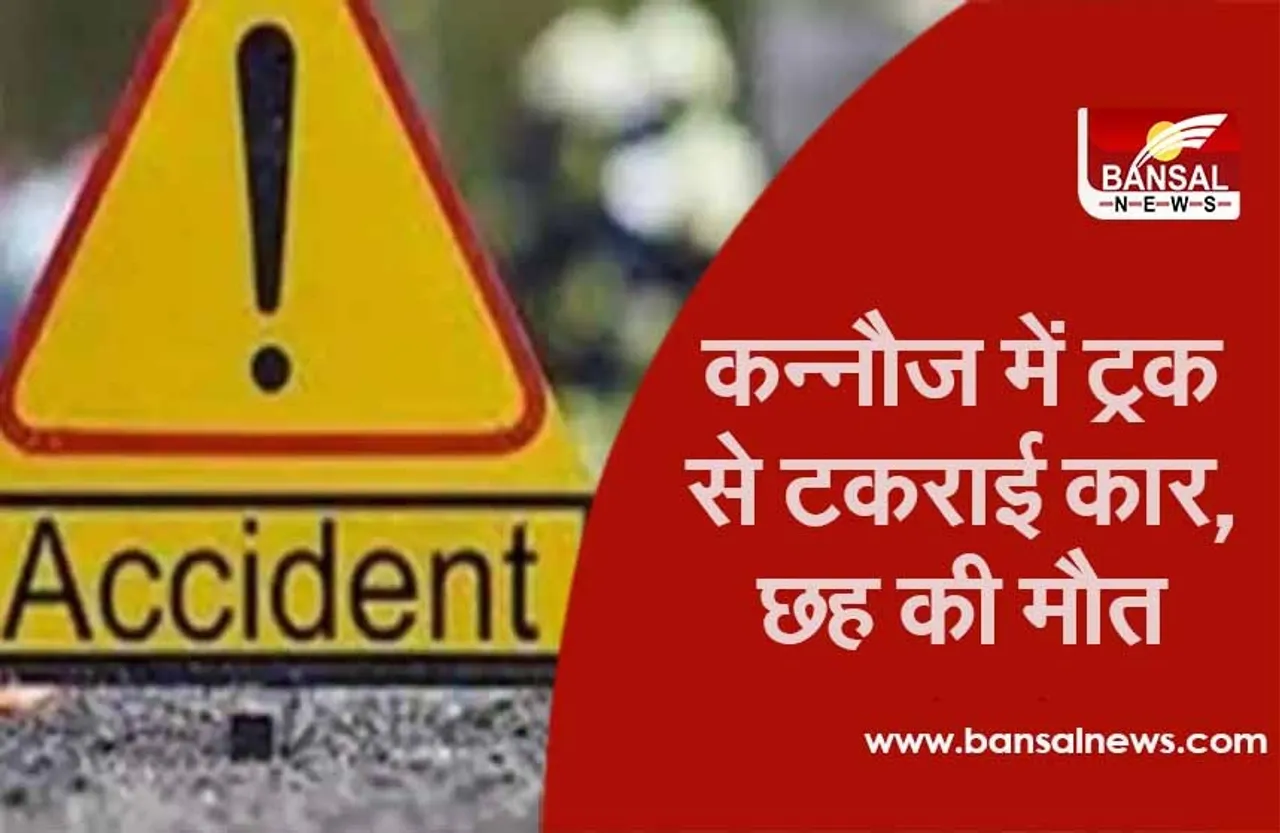 Kannauj Road Accident : कन्नौज में ट्रक से टकराई कार, छह की मौत