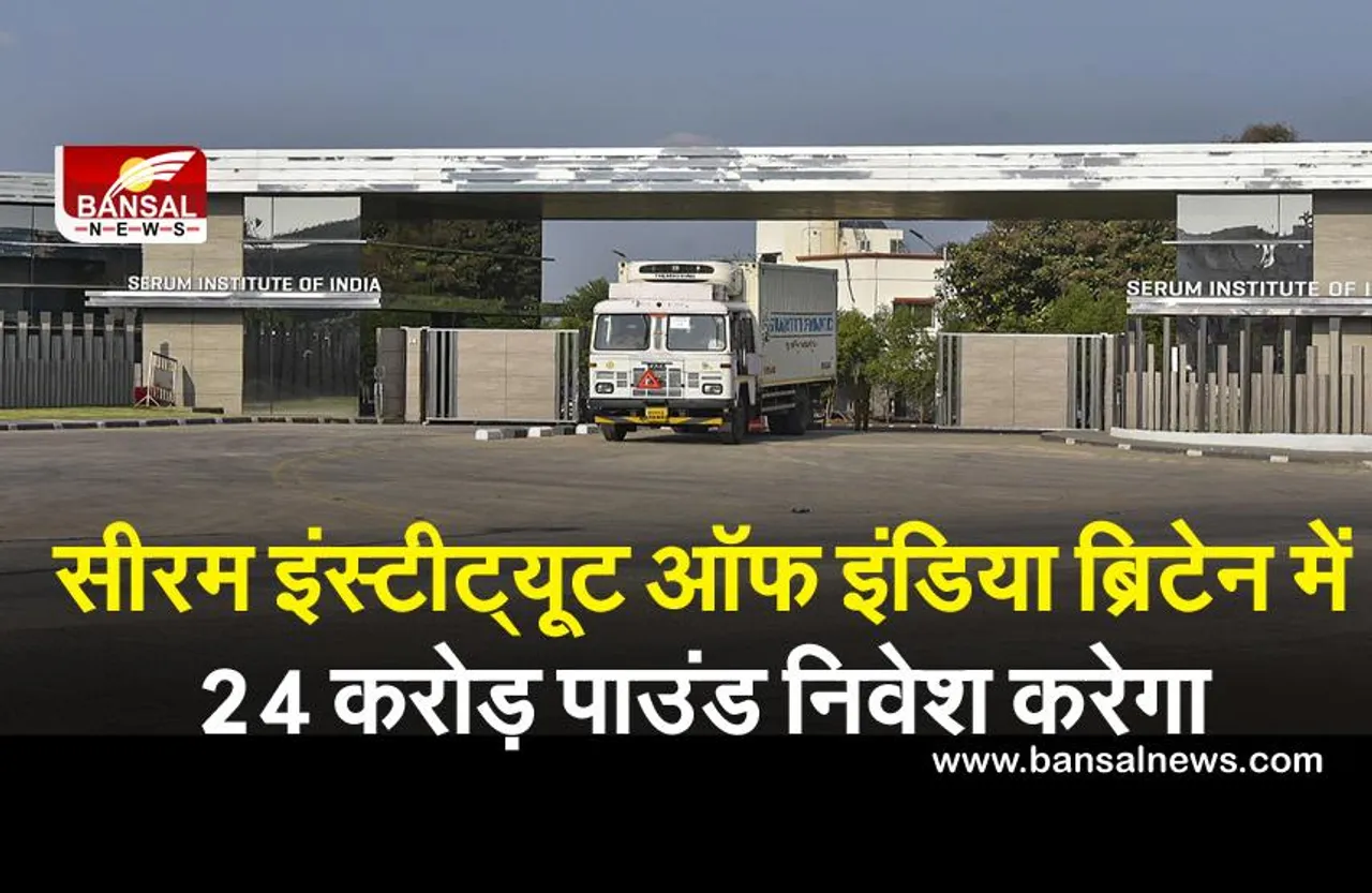 सीरम इंस्टीट्यूट ऑफ इंडिया ब्रिटेन में 24 करोड़ पाउंड निवेश करेगा