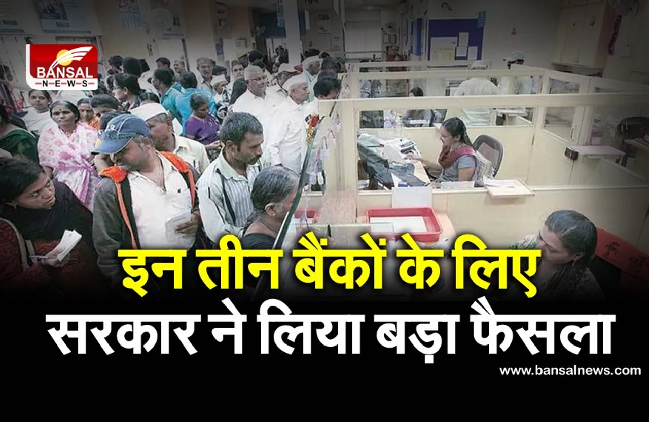 इन तीन बैंकों के लिए सरकार ने लिया बड़ा फैसला, अगर आप भी हैं ग्राहक तो पढ़े खबर