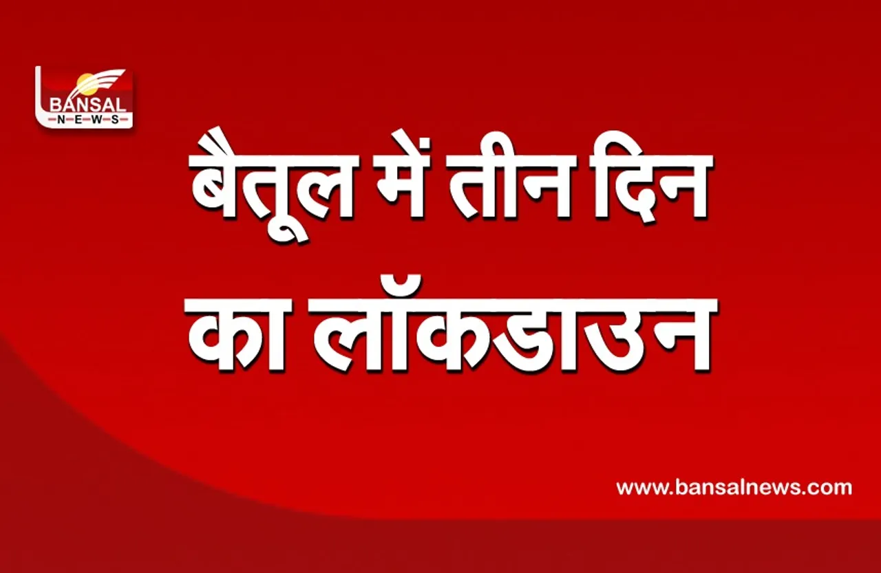 बैतूल में 3 दिन के लॉकडाउन की घोषणा, अगले 10 दिन शाम 7 बजे बंद होगी दुकानें