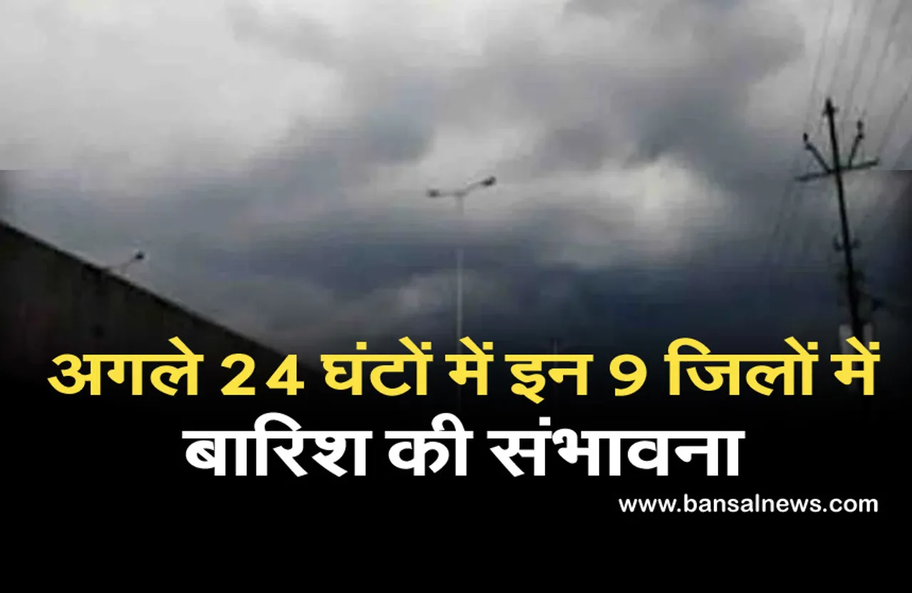 अगले 24 घंटों में इन 9 जिलों में बारिश की संभावना, मौसम विभाग का अलर्ट