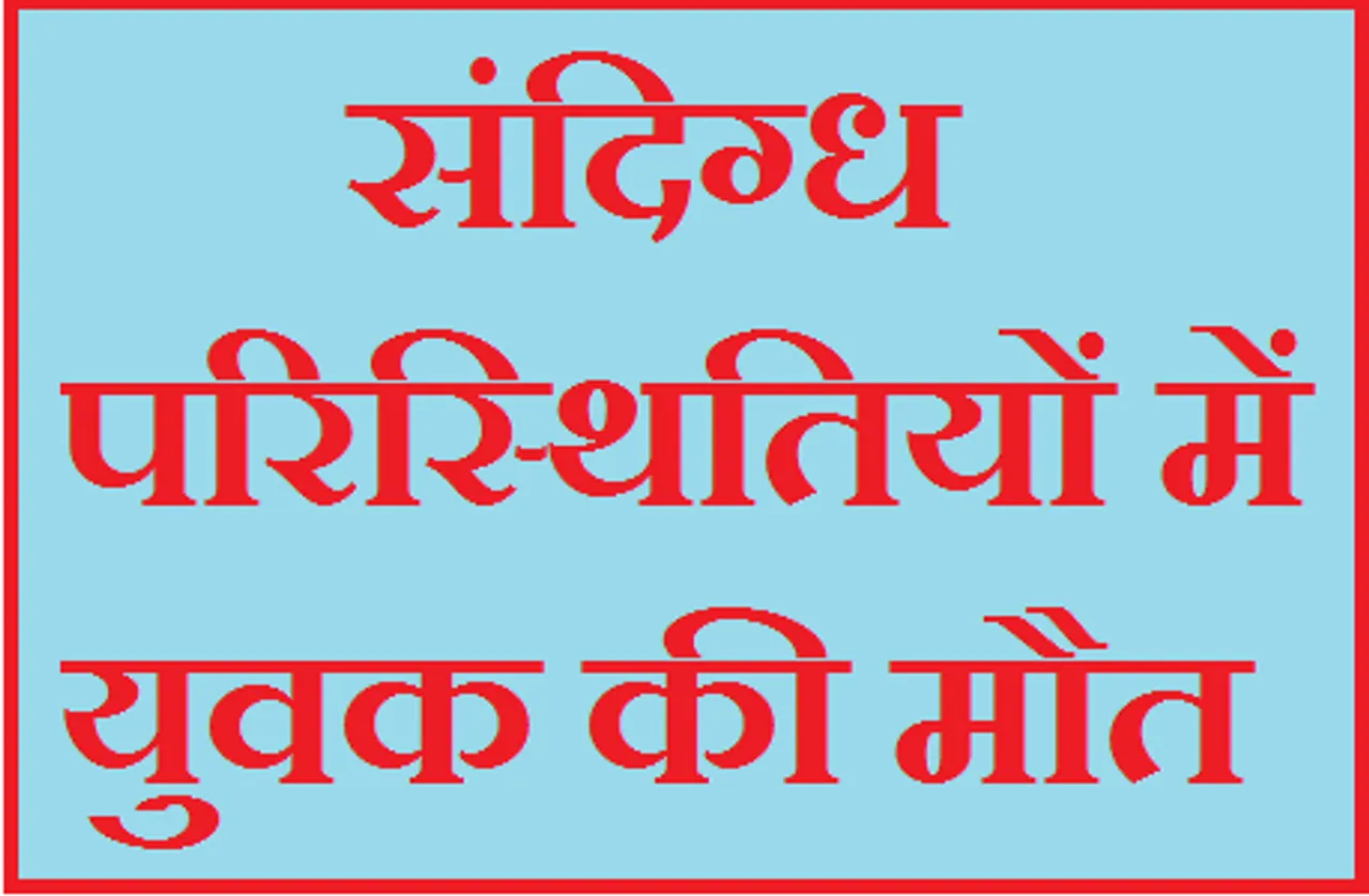 संदिग्ध परिस्थितियों में युवक की मौत, पुलिस ने PM के लिए भेजवाया शव
