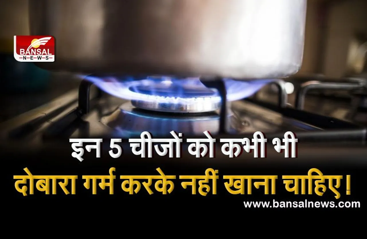 जानना जरूरी है: इन 5 चीजों को कभी भी दोबारा गर्म करके नहीं खाना चाहिए, नहीं तो आप मुसीबत में पड़ सकते हैं