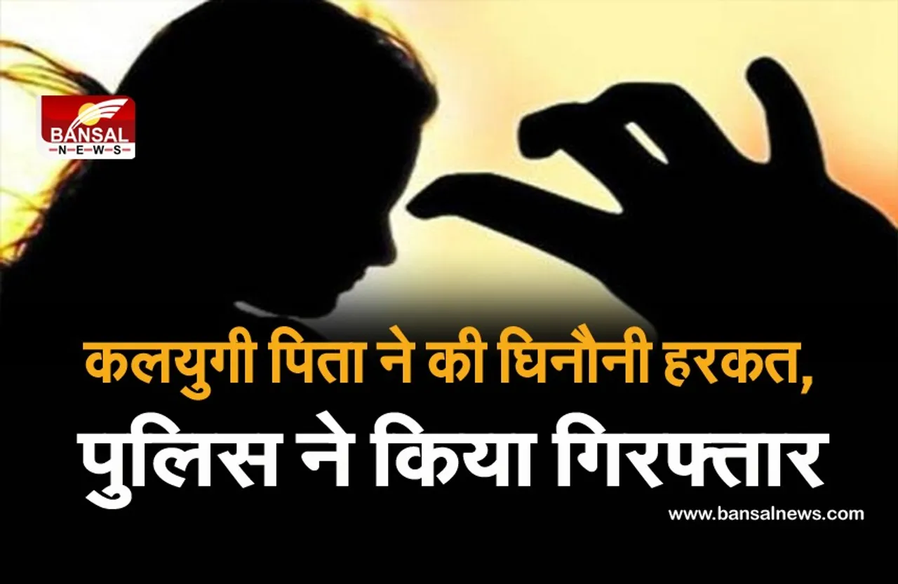 सगी बेटी के साथ एक साल तक करता रहा घिनौना कृत्य, कलयुगी पिता के जेल जाने के डर से छुपाती रही नाबालिग