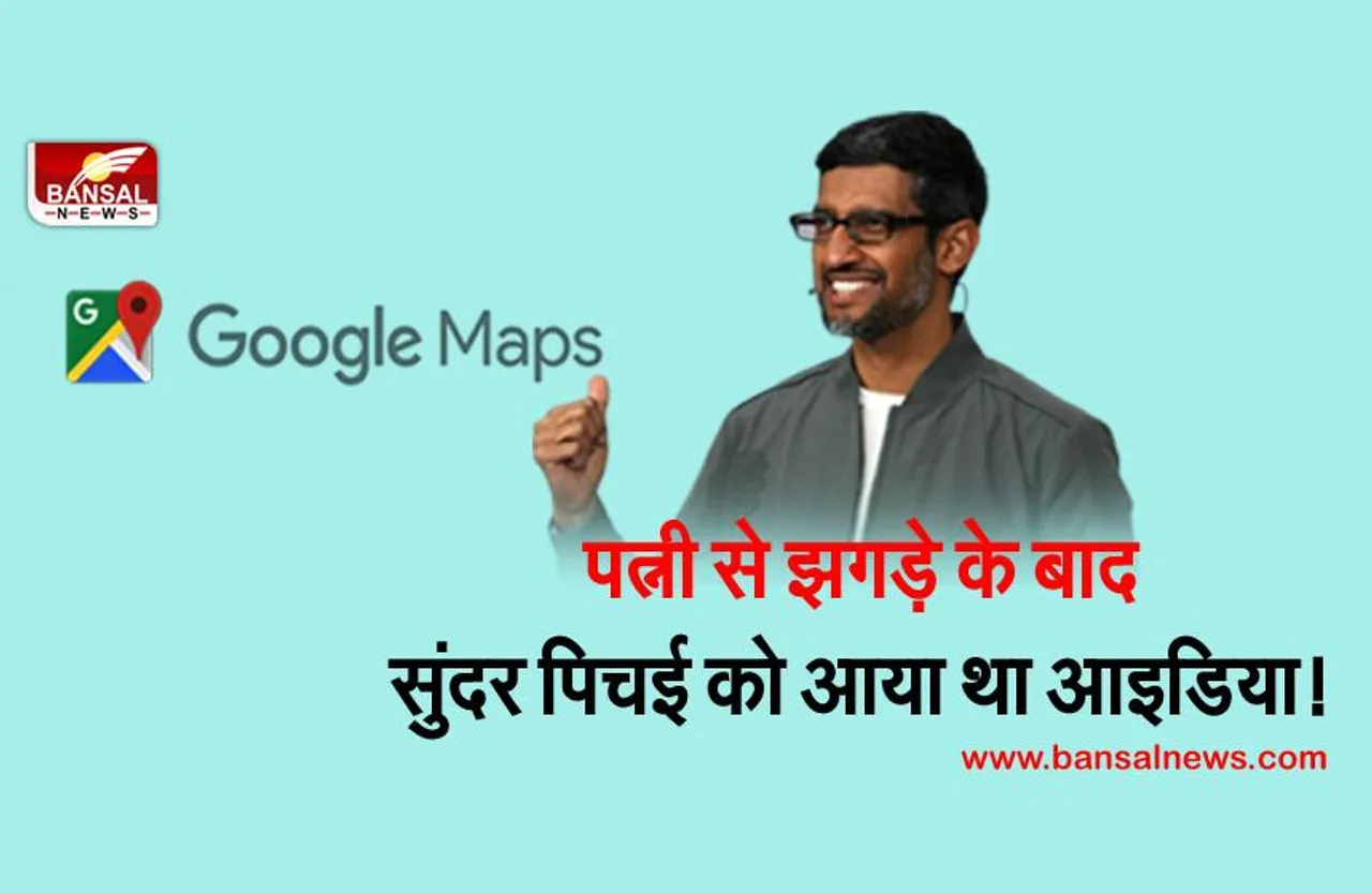 पत्नी से झगड़े के बाद सुंदर पिचई को आया था Google Map का आइडिया, जानिए क्या है इसके पीछे की रोचक कहानी