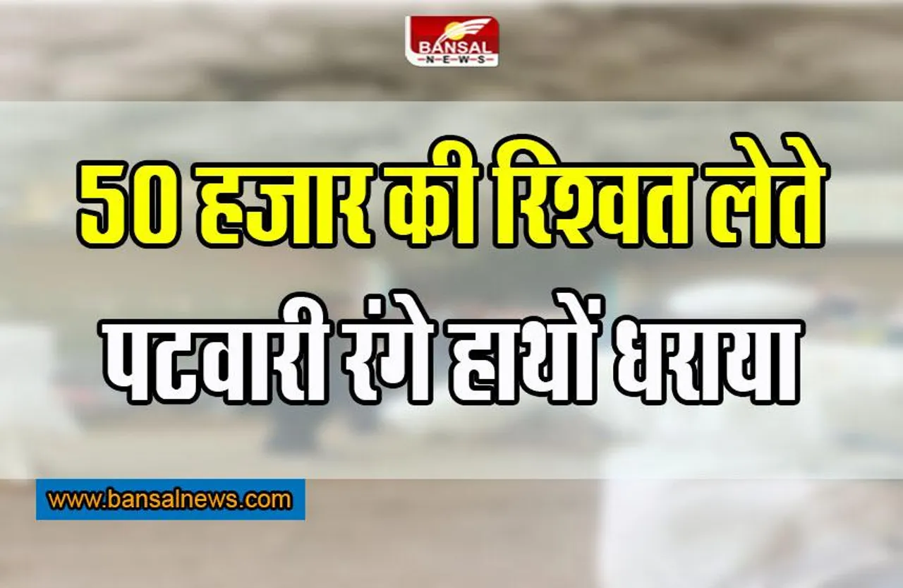 Bribery News : पटवारी 50 हजार की रिश्वत लेते रंगे हाथों धराया