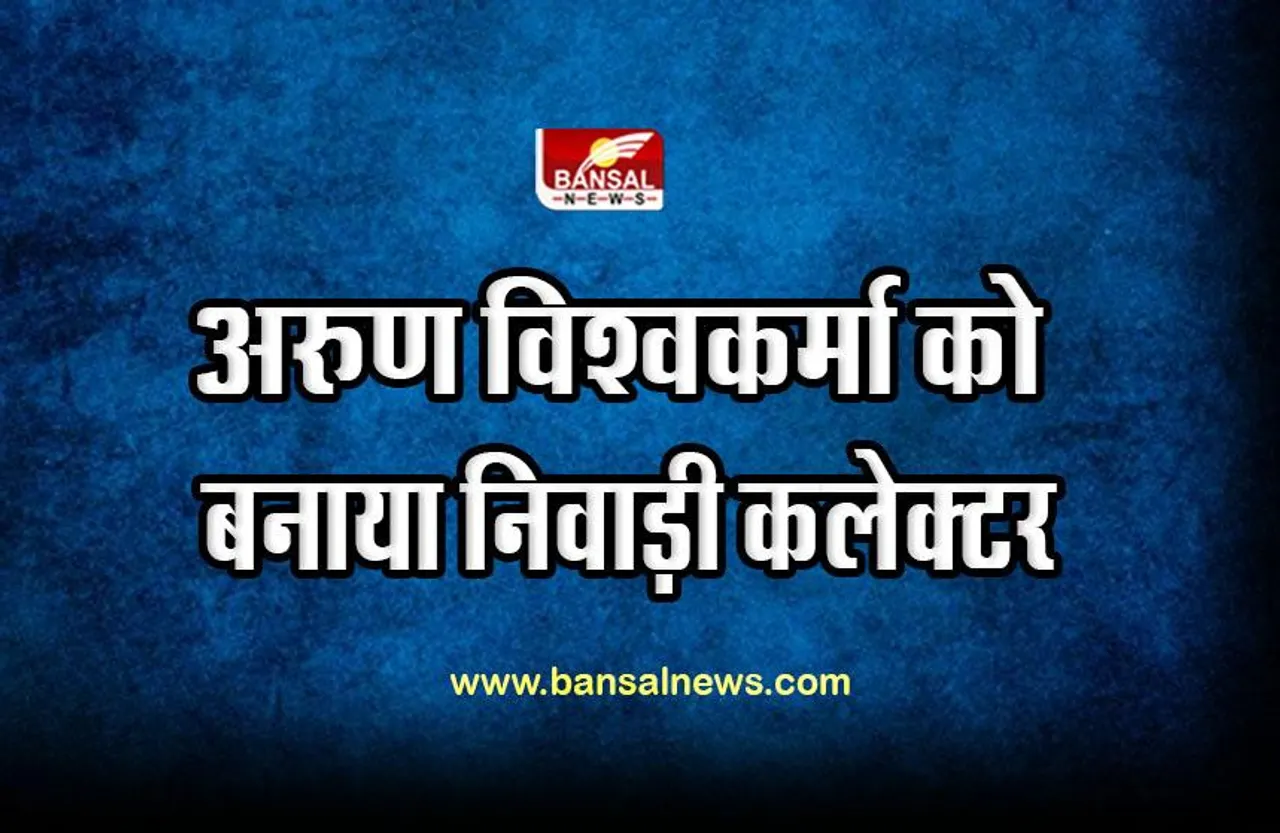 Niwari Collector Appointed : अरुण विश्वकर्मा को बनाया निवाड़ी कलेक्टर, आदेश जारी