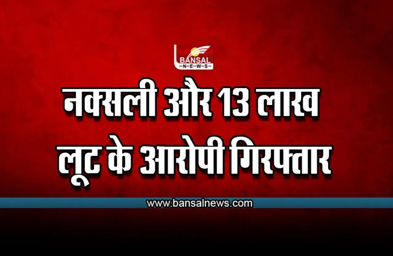 CG Big News : नक्सली और 13 लाख की लूट के आरोपी गिरफ्तार