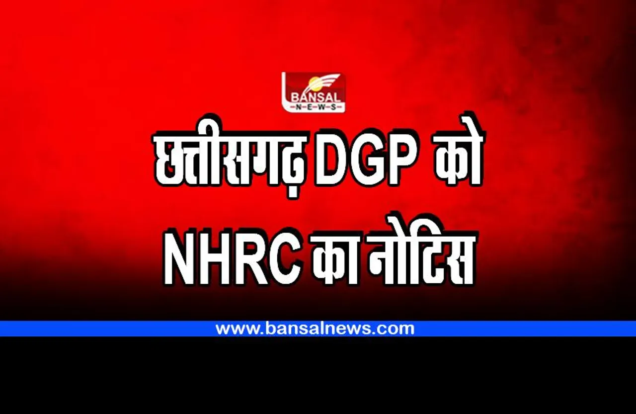 Chhattisgarh : छत्तीसगढ़ के DGP से NHRC ने रिपोर्ट तलब की