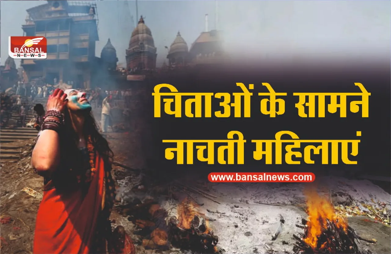 यहां श्मशान में जलती चिताओं के सामने नाचती हैं महिलाएं? जानिए क्यों